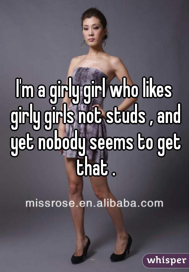 I'm a girly girl who likes girly girls not studs , and yet nobody seems to get that .