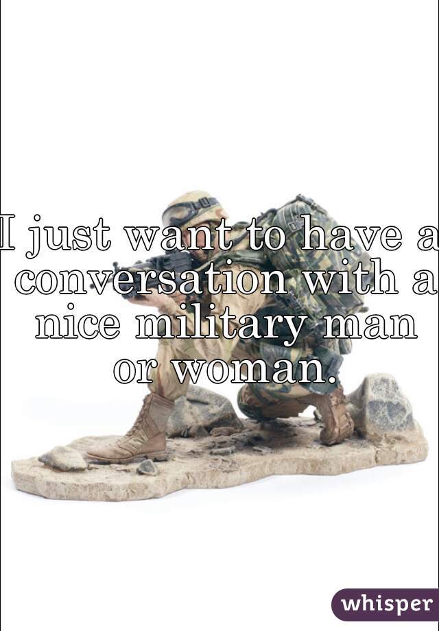 I just want to have a conversation with a nice military man or woman.