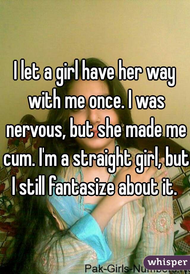 I let a girl have her way with me once. I was nervous, but she made me cum. I'm a straight girl, but I still fantasize about it. 