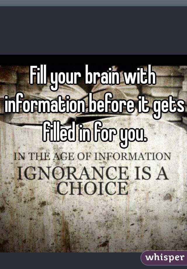 Fill your brain with information before it gets filled in for you.