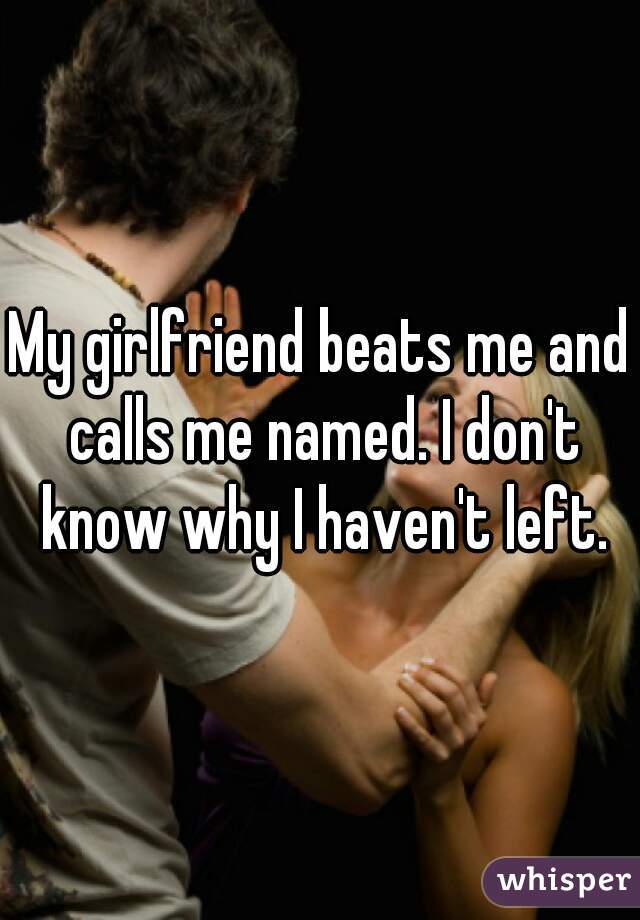 My girlfriend beats me and calls me named. I don't know why I haven't left.