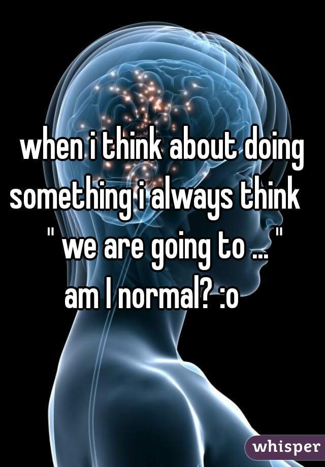 when i think about doing something i always think    " we are going to ... "
am I normal? :o   