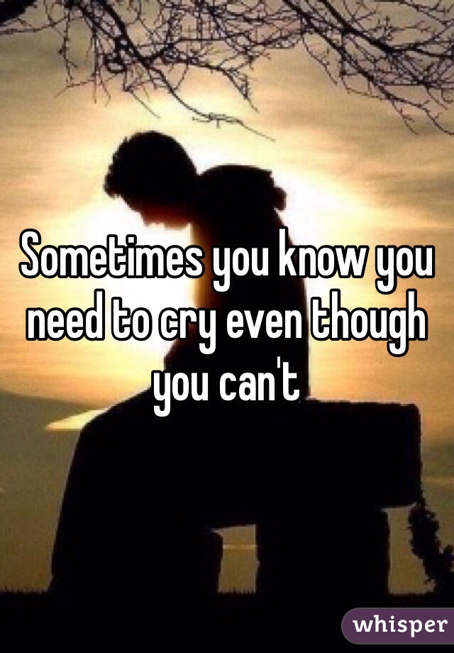 Sometimes you know you need to cry even though you can't 