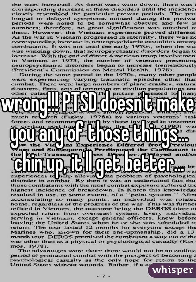 wrong!!! PTSD doesn't make you any of those things... chin up, it'll get better...