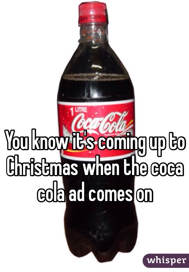 You know it's coming up to Christmas when the coca cola ad comes on