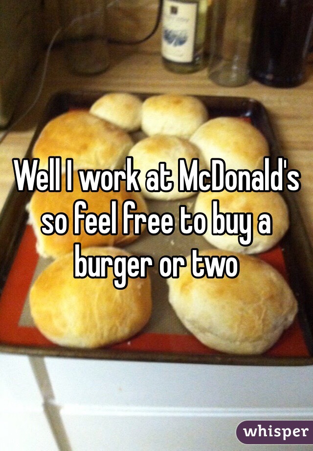 Well I work at McDonald's so feel free to buy a burger or two