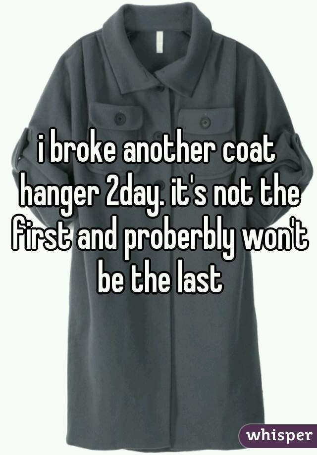 i broke another coat hanger 2day. it's not the first and proberbly won't be the last