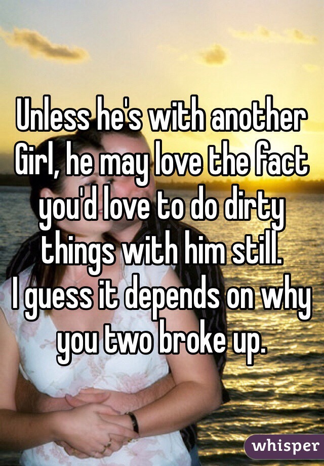 Unless he's with another
Girl, he may love the fact
you'd love to do dirty things with him still.
I guess it depends on why you two broke up.