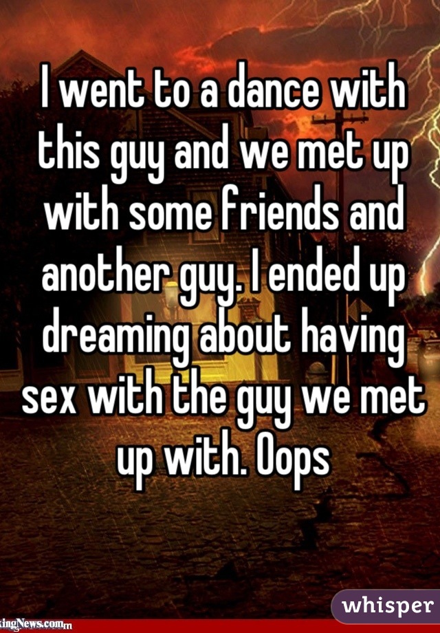 I went to a dance with this guy and we met up with some friends and another guy. I ended up dreaming about having sex with the guy we met up with. Oops