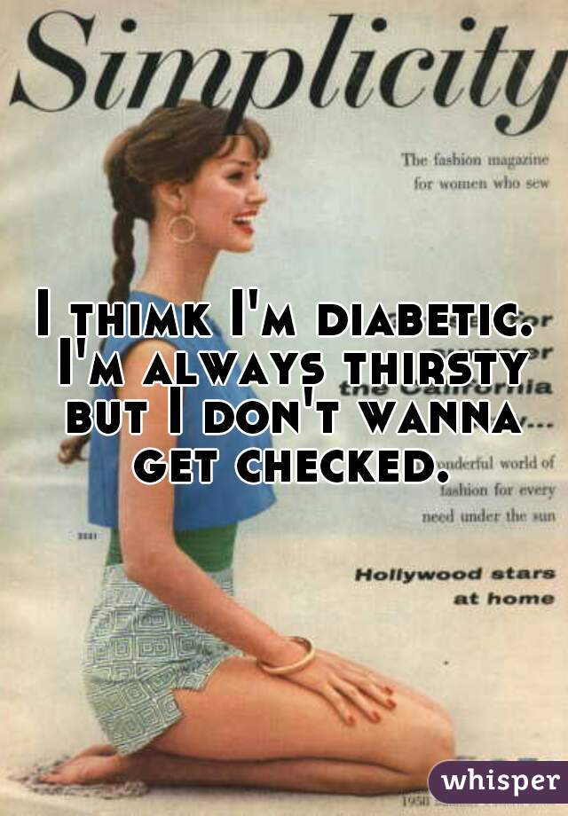 I thimk I'm diabetic. I'm always thirsty but I don't wanna get checked.