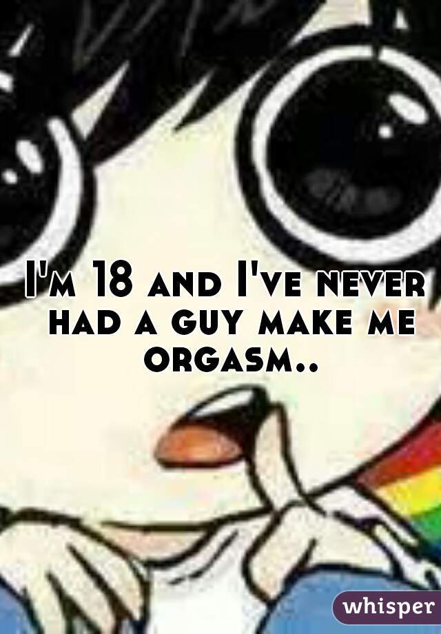 I'm 18 and I've never had a guy make me orgasm..