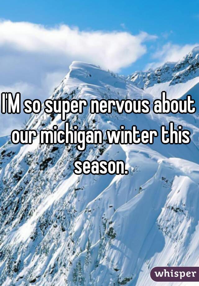 I'M so super nervous about our michigan winter this season.