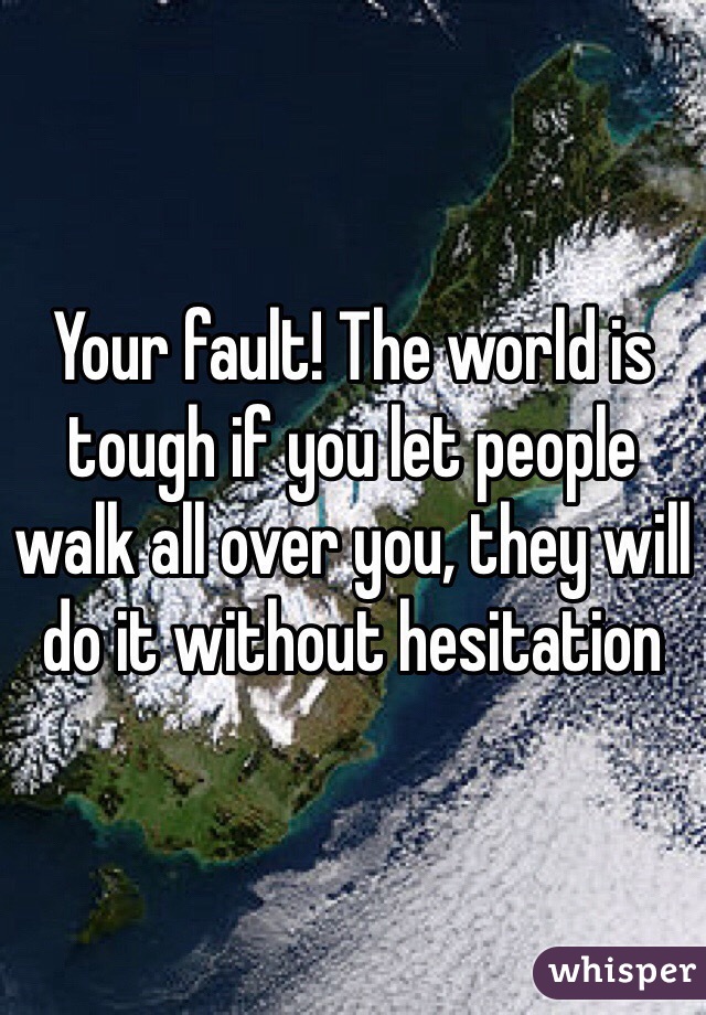 Your fault! The world is tough if you let people walk all over you, they will do it without hesitation