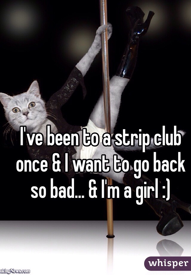 I've been to a strip club once & I want to go back so bad... & I'm a girl :)