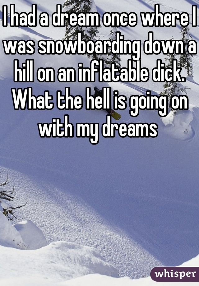 I had a dream once where I was snowboarding down a hill on an inflatable dick. What the hell is going on with my dreams 