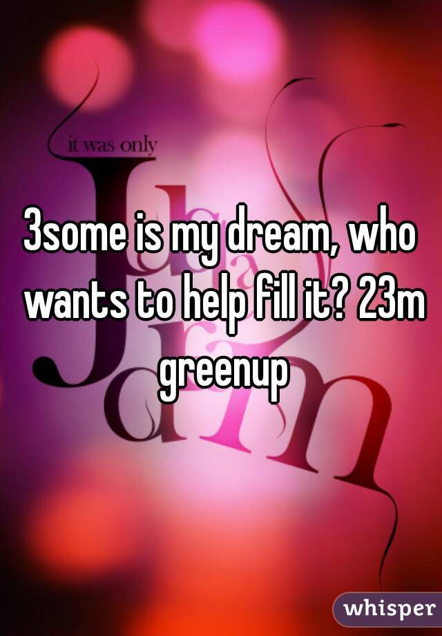 3some is my dream, who wants to help fill it? 23m greenup