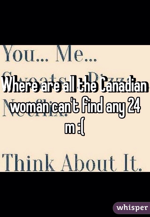 Where are all the Canadian woman can't find any 24 m :(