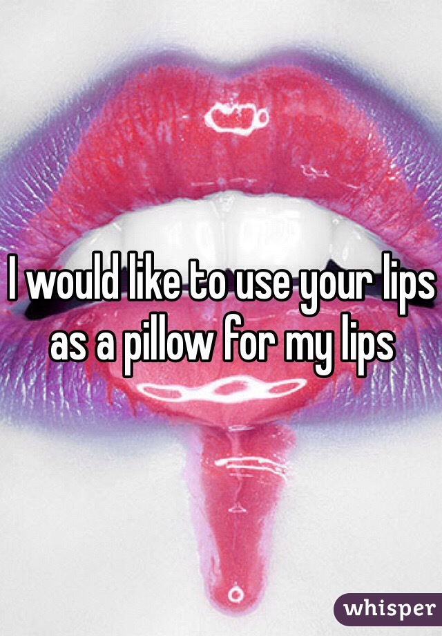 I would like to use your lips as a pillow for my lips