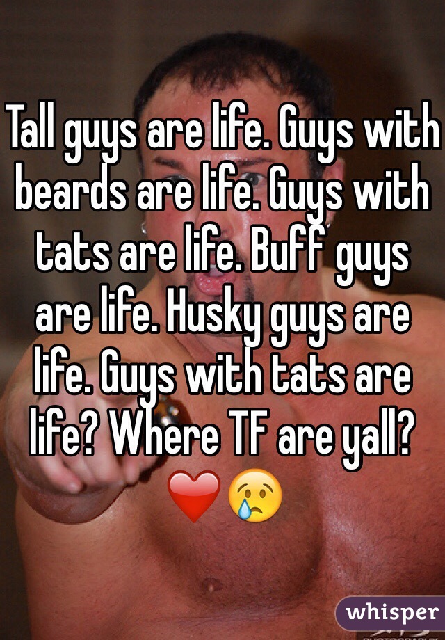 Tall guys are life. Guys with beards are life. Guys with tats are life. Buff guys are life. Husky guys are life. Guys with tats are life? Where TF are yall? ❤️😢