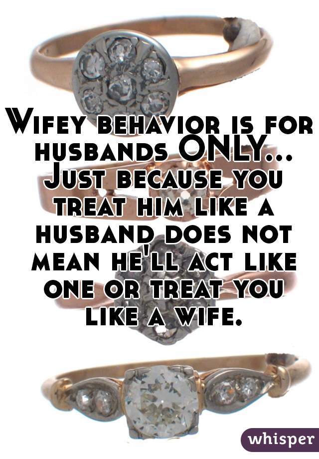 Wifey behavior is for husbands ONLY... Just because you treat him like a husband does not mean he'll act like one or treat you like a wife.