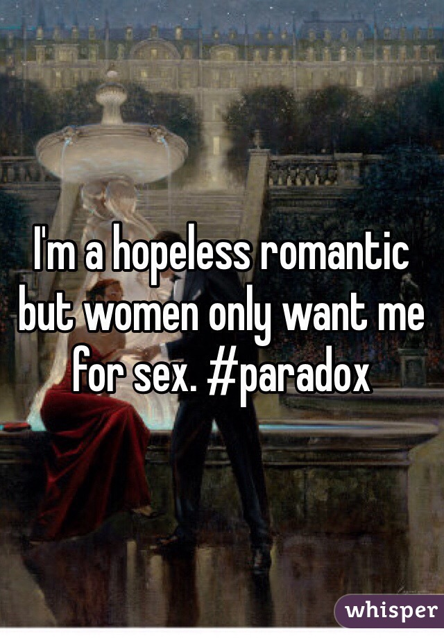 I'm a hopeless romantic but women only want me for sex. #paradox