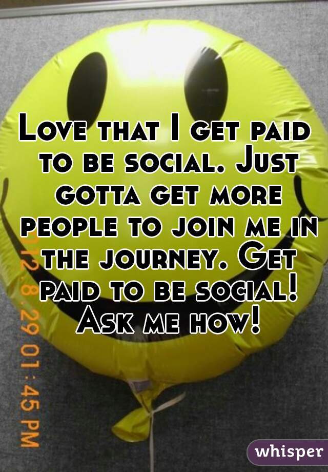 Love that I get paid to be social. Just gotta get more people to join me in the journey. Get paid to be social! Ask me how!