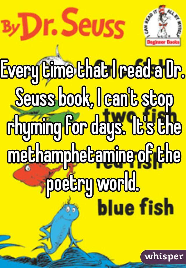 Every time that I read a Dr. Seuss book, I can't stop rhyming for days.  It's the methamphetamine of the poetry world. 