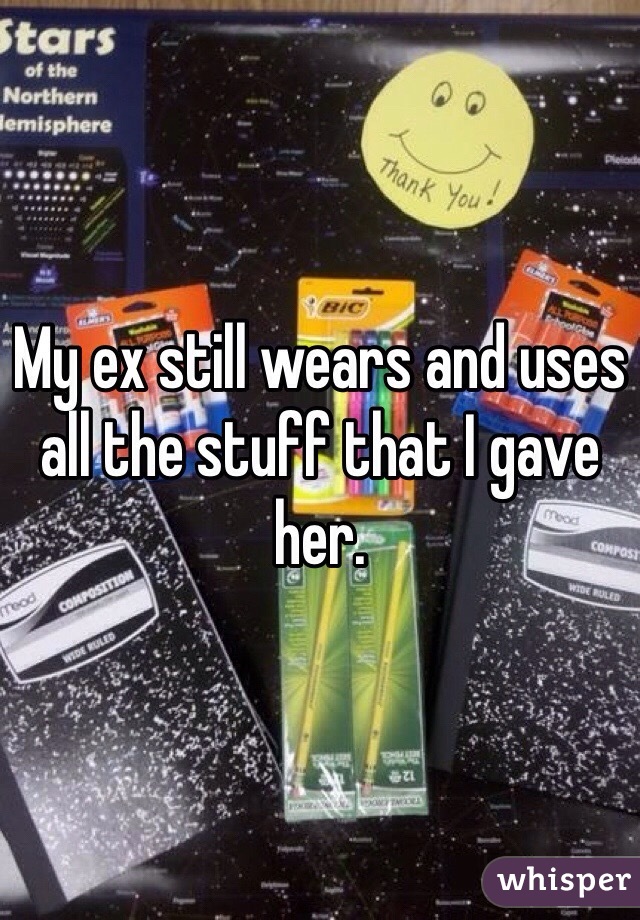 My ex still wears and uses all the stuff that I gave her. 