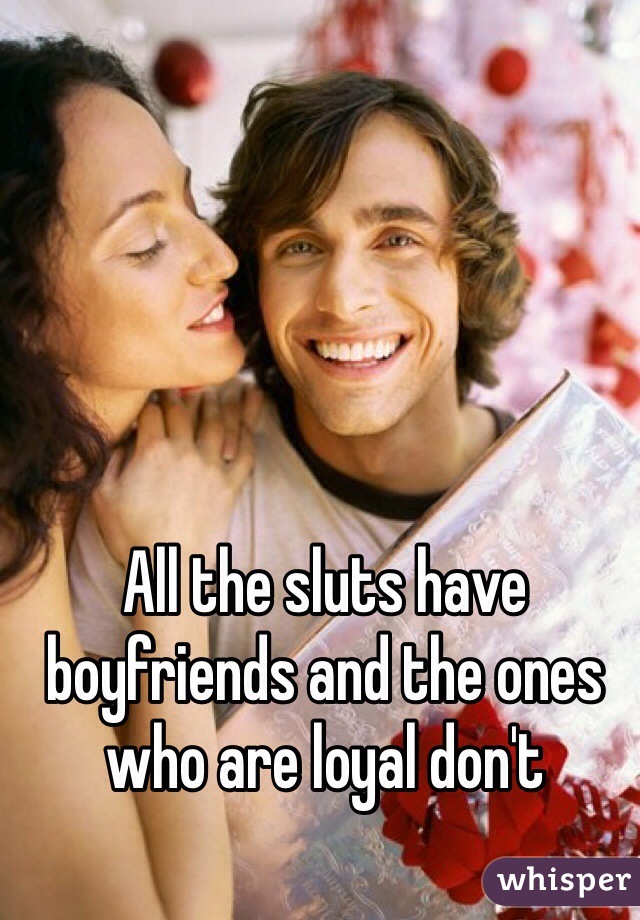 All the sluts have boyfriends and the ones who are loyal don't