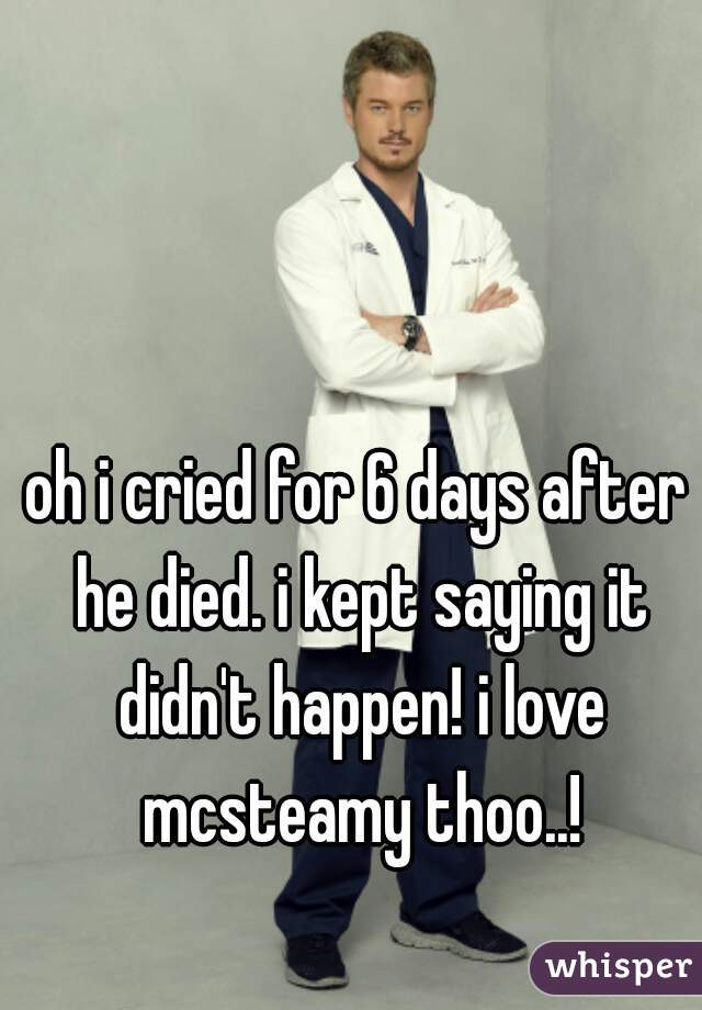 oh i cried for 6 days after he died. i kept saying it didn't happen! i love mcsteamy thoo..!