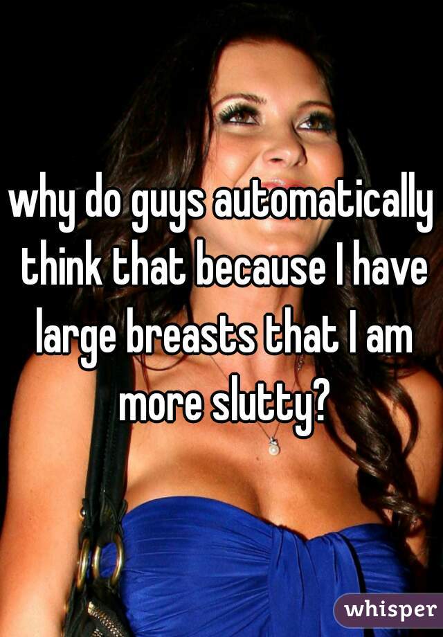 why do guys automatically think that because I have large breasts that I am more slutty?