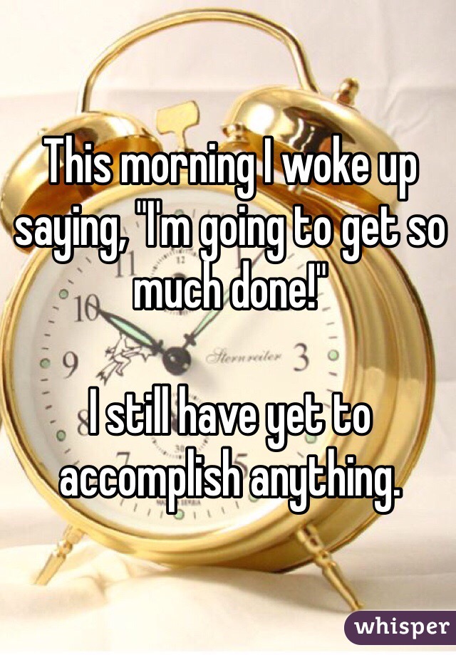 This morning I woke up saying, "I'm going to get so much done!"

I still have yet to accomplish anything.