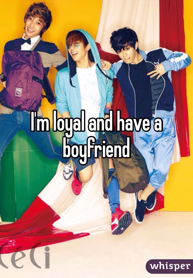 I'm loyal and have a boyfriend 