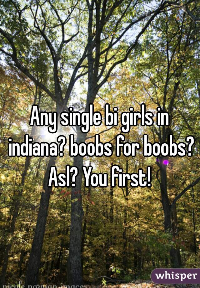 Any single bi girls in indiana? boobs for boobs? Asl? You first! 