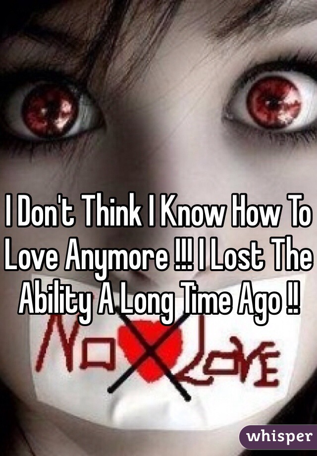 I Don't Think I Know How To Love Anymore !!! I Lost The Ability A Long Time Ago !! 