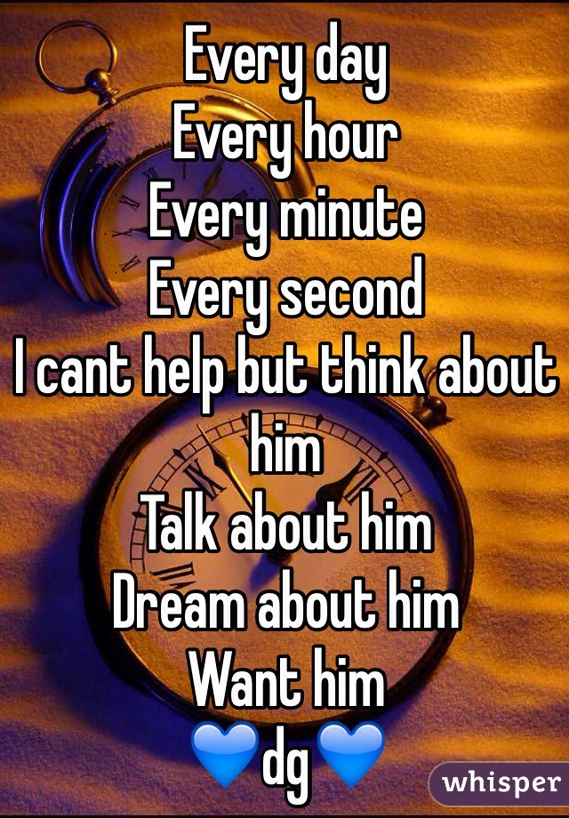 Every day
Every hour 
Every minute
Every second 
I cant help but think about him 
Talk about him 
Dream about him 
Want him 
💙dg💙