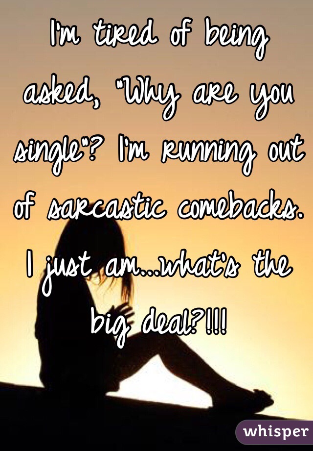 I'm tired of being asked, "Why are you single"? I'm running out of sarcastic comebacks. I just am...what's the big deal?!!! 