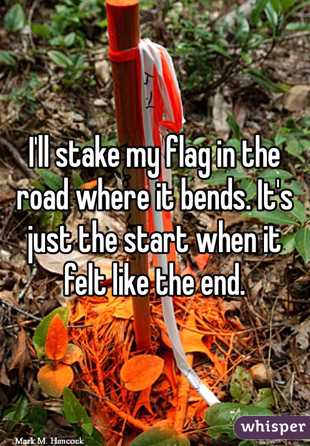 I'll stake my flag in the road where it bends. It's just the start when it felt like the end.