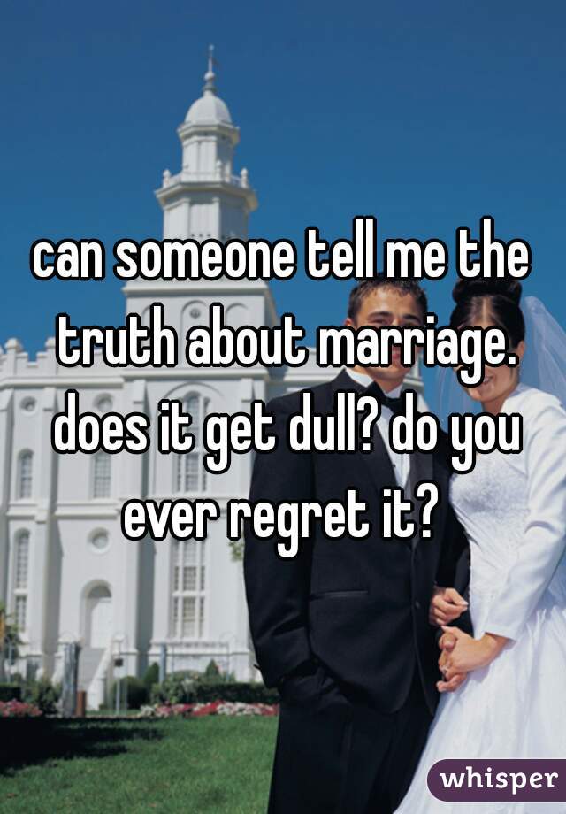 can someone tell me the truth about marriage. does it get dull? do you ever regret it? 