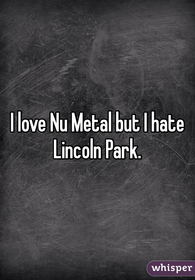 I love Nu Metal but I hate Lincoln Park.