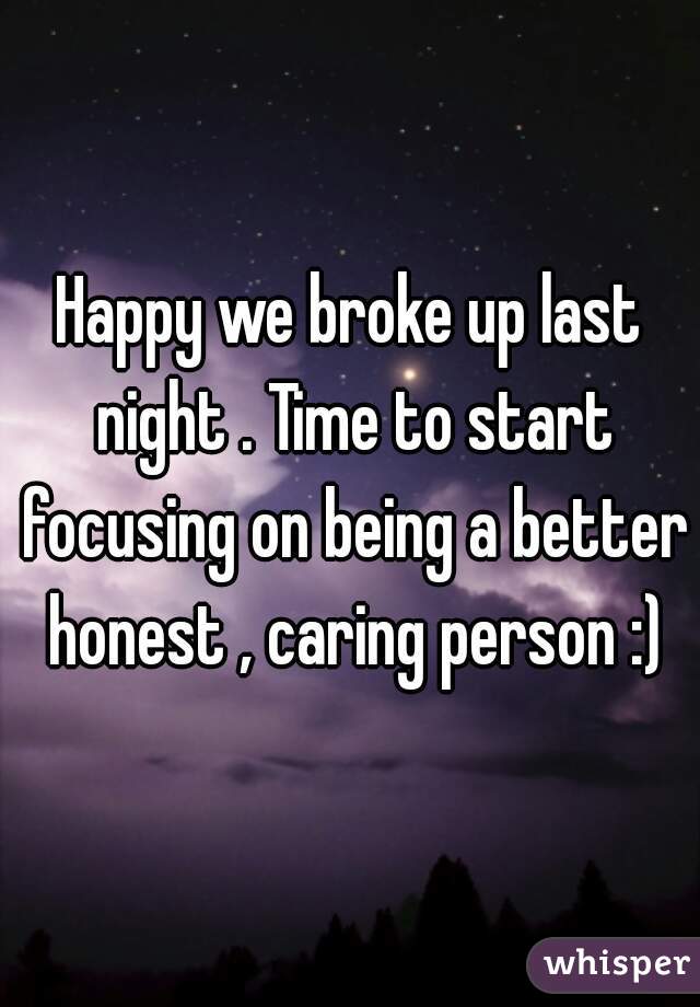 Happy we broke up last night . Time to start focusing on being a better honest , caring person :)