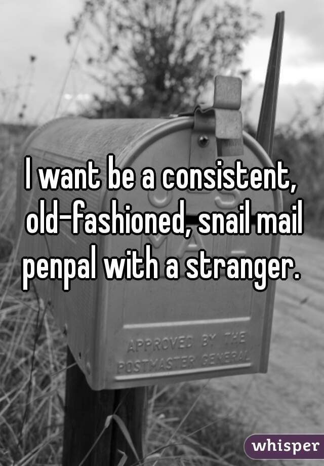 I want be a consistent, old-fashioned, snail mail penpal with a stranger. 