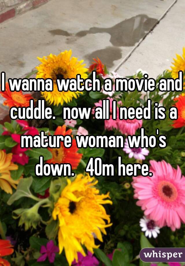 I wanna watch a movie and cuddle.  now all I need is a mature woman who's down.   40m here.