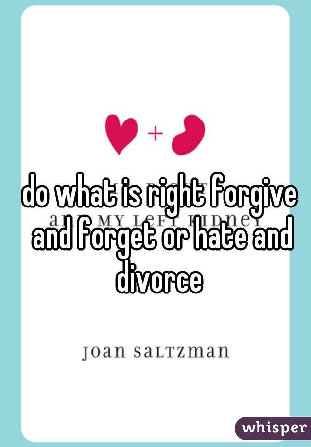 do what is right forgive and forget or hate and divorce 