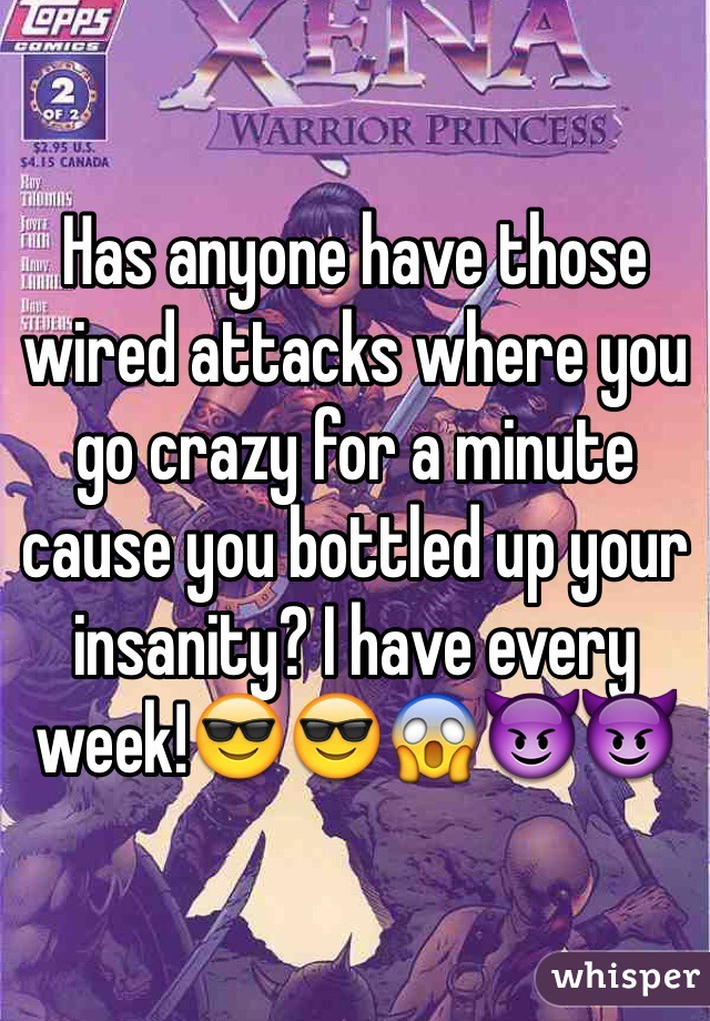 Has anyone have those wired attacks where you go crazy for a minute cause you bottled up your insanity? I have every week!😎😎😱😈😈