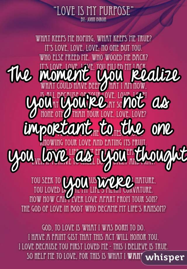 The moment you realize you you're  not as important to the one you love as you thought you were