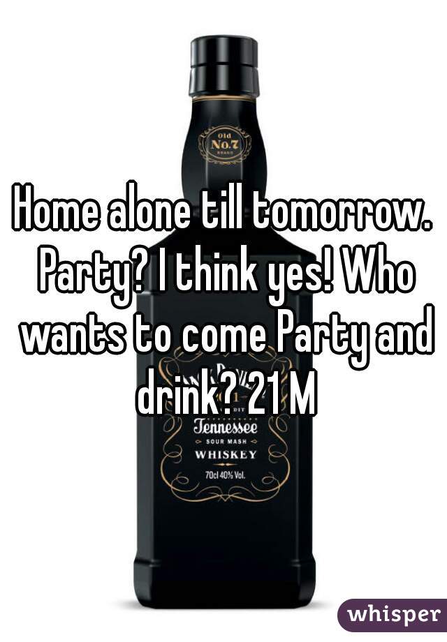 Home alone till tomorrow. Party? I think yes! Who wants to come Party and drink? 21 M