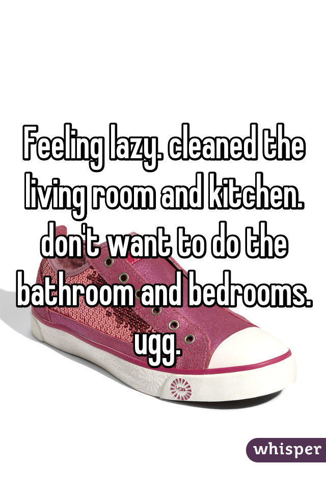 Feeling lazy. cleaned the living room and kitchen. don't want to do the bathroom and bedrooms. ugg.  