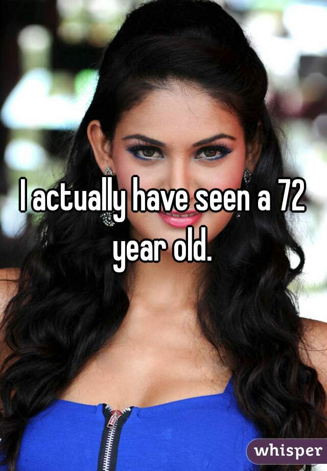 I actually have seen a 72 year old. 