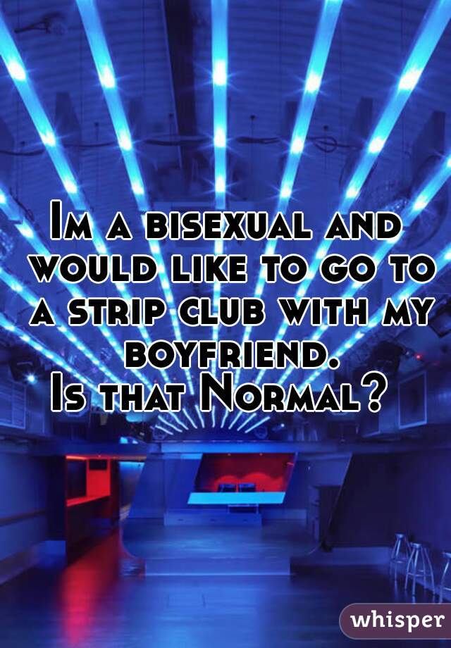 Im a bisexual and would like to go to a strip club with my boyfriend.
Is that Normal? 